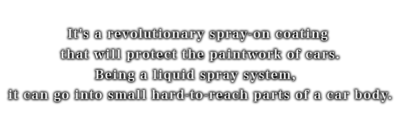 It's a revolutionary spray-on coating that will protect the paintwork of cars. Being a liquid spray system,  it can go into small hard-to-reach parts of a car body.