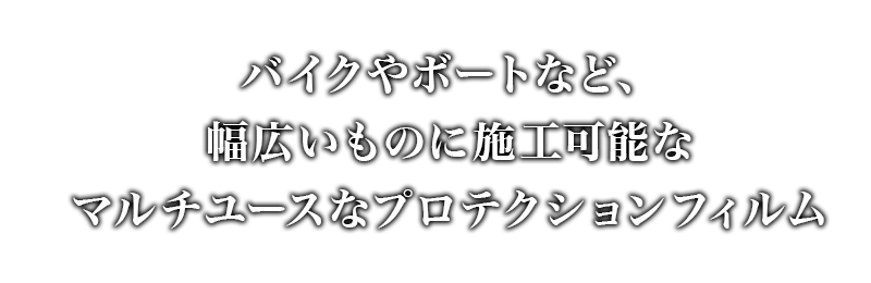 バイクやボートなど、幅広いものに施工可能なマルチユースなプロテクションフィルム